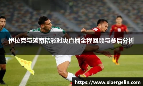伊拉克与越南精彩对决直播全程回顾与赛后分析