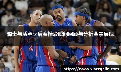 骑士与活塞季后赛精彩瞬间回顾与分析全景展现